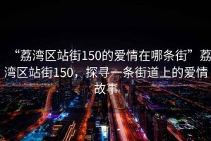 “荔灣區(qū)站街150的愛情在哪條街”荔灣區(qū)站街150，探尋一條街道上的愛情故事