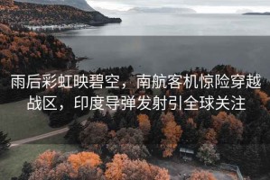 雨后彩虹映碧空，南航客機驚險穿越戰(zhàn)區(qū)，印度導(dǎo)彈發(fā)射引全球關(guān)注