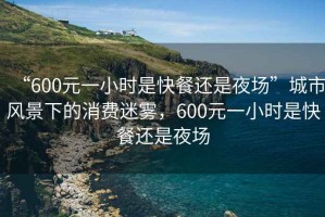 “600元一小時是快餐還是夜場”城市風景下的消費迷霧，600元一小時是快餐還是夜場