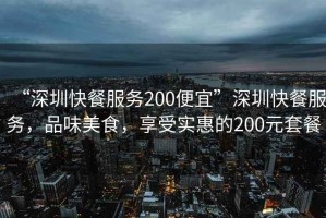 “深圳快餐服務(wù)200便宜”深圳快餐服務(wù)，品味美食，享受實惠的200元套餐