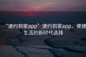 “速約到家app”速約到家app，便捷生活的新時代選擇