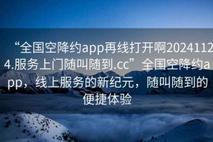 “全國空降約app再線打開啊20241124.服務上門隨叫隨到.cc”全國空降約app，線上服務的新紀元，隨叫隨到的便捷體驗