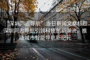 “深圳同志導(dǎo)航”當(dāng)日新聞文章標(biāo)題，深圳同志導(dǎo)航引領(lǐng)科技創(chuàng)新潮流，推動城市智能導(dǎo)航新紀(jì)元