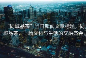 “同城品茶”當(dāng)日新聞文章標(biāo)題，同城品茶，一場文化與生活的交融盛會(huì)