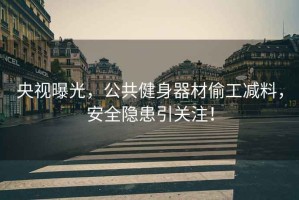 央視曝光，公共健身器材偷工減料，安全隱患引關(guān)注！