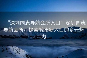“深圳同志導(dǎo)航會所入口”深圳同志導(dǎo)航會所，探索城市新入口的多元魅力