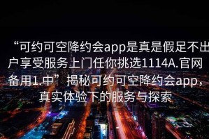 “可約可空降約會(huì)app是真是假足不出戶享受服務(wù)上門任你挑選1114A.官網(wǎng)備用1.中”揭秘可約可空降約會(huì)app，真實(shí)體驗(yàn)下的服務(wù)與探索