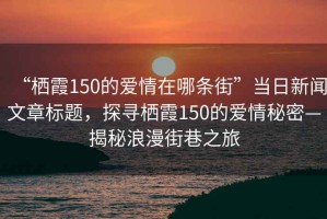 “棲霞150的愛(ài)情在哪條街”當(dāng)日新聞文章標(biāo)題，探尋棲霞150的愛(ài)情秘密—揭秘浪漫街巷之旅