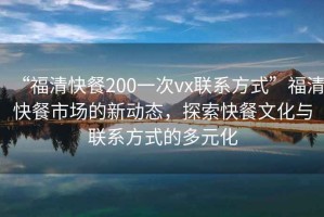 “福清快餐200一次vx聯(lián)系方式”福清快餐市場的新動(dòng)態(tài)，探索快餐文化與聯(lián)系方式的多元化