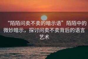 “陌陌問賣不賣的暗示語”陌陌中的微妙暗示，探討問賣不賣背后的語言藝術(shù)