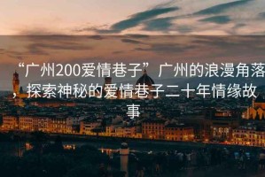 “廣州200愛情巷子”廣州的浪漫角落，探索神秘的愛情巷子二十年情緣故事