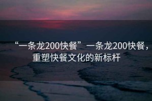 “一條龍200快餐”一條龍200快餐，重塑快餐文化的新標(biāo)桿