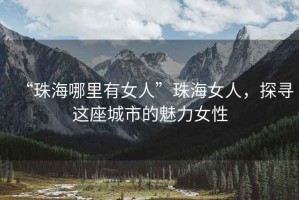 “珠海哪里有女人”珠海女人，探尋這座城市的魅力女性