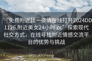 “免費附近找一夜情在線打開2024DD1126.附近美女24小時.cc”探索現(xiàn)代社交方式，在線尋找附近情感交流平臺的優(yōu)勢與挑戰(zhàn)