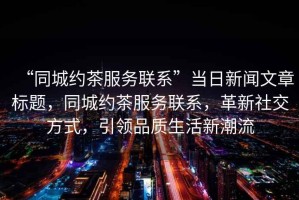 “同城約茶服務(wù)聯(lián)系”當(dāng)日新聞文章標(biāo)題，同城約茶服務(wù)聯(lián)系，革新社交方式，引領(lǐng)品質(zhì)生活新潮流
