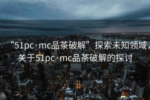 “51pc·mc品茶破解”探索未知領(lǐng)域，關(guān)于51pc·mc品茶破解的探討