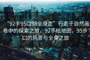 “92手95口98全身走”行走于自然畫卷中的探索之旅，92手繪地圖，95步口的風景與全身之旅