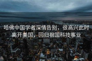 哈佛中國(guó)學(xué)者深情告別，很高興此時(shí)離開(kāi)美國(guó)，回歸祖國(guó)科技事業(yè)