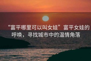 “富平哪里可以叫女娃”富平女娃的呼喚，尋找城市中的溫情角落