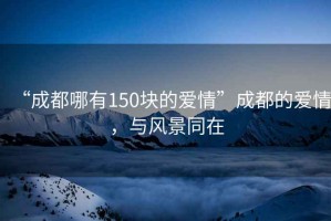 “成都哪有150塊的愛情”成都的愛情，與風(fēng)景同在