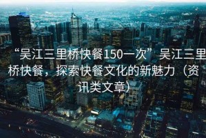 “吳江三里橋快餐150一次”吳江三里橋快餐，探索快餐文化的新魅力（資訊類文章）