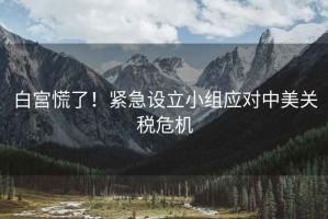 白宮慌了！緊急設(shè)立小組應(yīng)對中美關(guān)稅危機