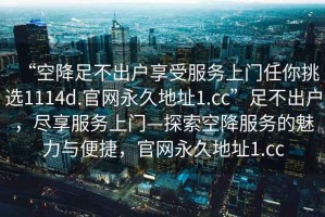 “空降足不出戶享受服務(wù)上門任你挑選1114d.官網(wǎng)永久地址1.cc”足不出戶，盡享服務(wù)上門—探索空降服務(wù)的魅力與便捷，官網(wǎng)永久地址1.cc