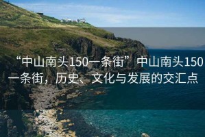 “中山南頭150一條街”中山南頭150一條街，歷史、文化與發(fā)展的交匯點(diǎn)