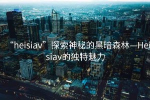 “heisiav”探索神秘的黑暗森林—Heisiav的獨(dú)特魅力