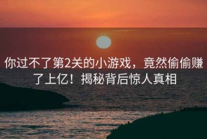 你過不了第2關(guān)的小游戲，竟然偷偷賺了上億！揭秘背后驚人真相