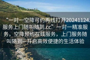 “一對(duì)一空降可約再線打開20241124.服務(wù)上門隨叫隨到.cc”一對(duì)一精準(zhǔn)服務(wù)，空降預(yù)約在線服務(wù)，上門服務(wù)隨叫隨到—開啟高效便捷的生活體驗(yàn)