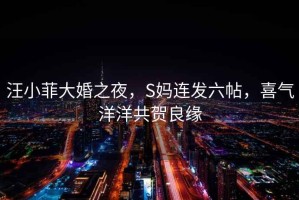 汪小菲大婚之夜，S媽連發(fā)六帖，喜氣洋洋共賀良緣
