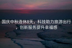 國慶中秋連休8天，科技助力旅游出行，創(chuàng)新服務提升幸福感