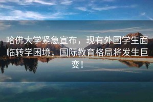 哈佛大學緊急宣布，現(xiàn)有外國學生面臨轉學困境，國際教育格局將發(fā)生巨變！