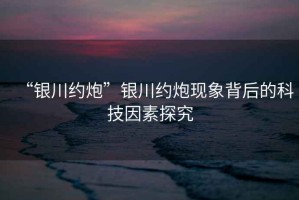 “銀川約炮”銀川約炮現(xiàn)象背后的科技因素探究