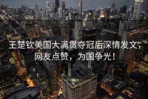 王楚欽美國(guó)大滿(mǎn)貫奪冠后深情發(fā)文，網(wǎng)友點(diǎn)贊，為國(guó)爭(zhēng)光！