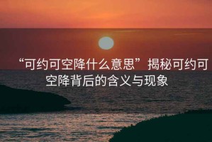 “可約可空降什么意思”揭秘可約可空降背后的含義與現(xiàn)象
