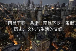 “南昌下羅一條街”南昌下羅一條街，歷史、文化與生活的交織