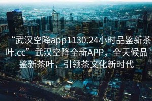 “武漢空降app1130.24小時品鑒新茶葉.cc”武漢空降全新APP，全天候品鑒新茶葉，引領(lǐng)茶文化新時代