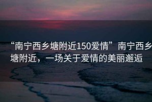 “南寧西鄉(xiāng)塘附近150愛情”南寧西鄉(xiāng)塘附近，一場關(guān)于愛情的美麗邂逅