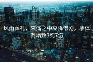 風(fēng)雨葬禮，哀痛之中突降慘劇，墻體倒塌致3死7傷