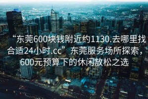 “東莞600塊錢附近約1130.去哪里找合適24小時(shí).cc”東莞服務(wù)場所探索，600元預(yù)算下的休閑放松之選