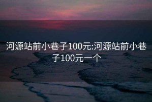 河源站前小巷子100元:河源站前小巷子100元一個(gè)