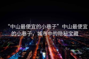 “中山最便宜的小巷子”中山最便宜的小巷子，城市中的隱秘寶藏