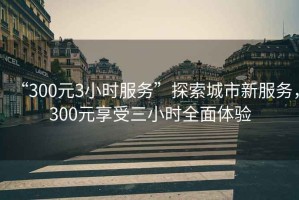 “300元3小時服務”探索城市新服務，300元享受三小時全面體驗