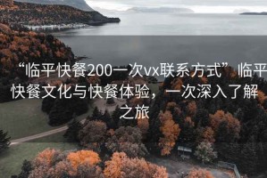 “臨平快餐200一次vx聯(lián)系方式”臨平快餐文化與快餐體驗(yàn)，一次深入了解之旅