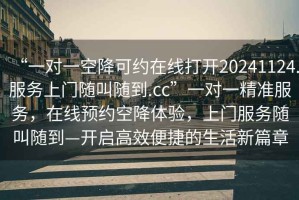 “一對一空降可約在線打開20241124.服務上門隨叫隨到.cc”一對一精準服務，在線預約空降體驗，上門服務隨叫隨到—開啟高效便捷的生活新篇章