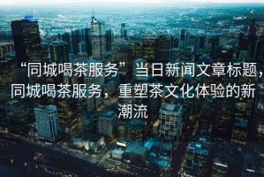 “同城喝茶服務(wù)”當(dāng)日新聞文章標(biāo)題，同城喝茶服務(wù)，重塑茶文化體驗(yàn)的新潮流