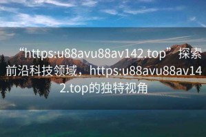 “https:u88avu88av142.top”探索前沿科技領(lǐng)域，https:u88avu88av142.top的獨(dú)特視角