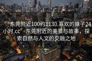 “東莞附近100約1130.喜歡的妹子24小時(shí).cc”東莞附近的美景與故事，探索自然與人文的交融之地